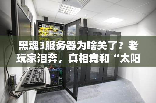 黑魂3服务器为啥关了？老玩家泪奔，真相竟和“太阳骑士”有关！