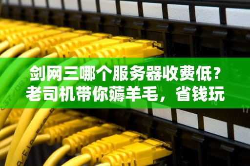 剑网三哪个服务器收费低？老司机带你薅羊毛，省钱玩转大唐江湖！