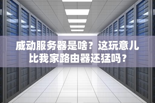 威动服务器是啥？这玩意儿比我家路由器还猛吗？