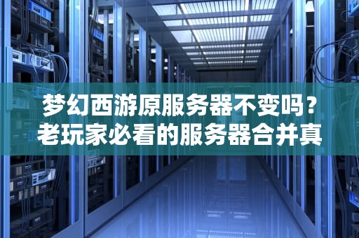 梦幻西游原服务器不变吗？老玩家必看的服务器合并真相与避坑指南！