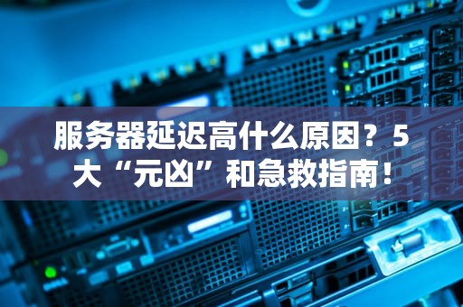 服务器延迟高什么原因？5大“元凶”和急救指南！