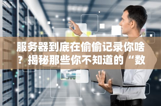服务器到底在偷偷记录你啥？揭秘那些你不知道的“数字小本本”
