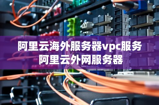 阿里云海外服务器vpc服务 阿里云外网服务器
