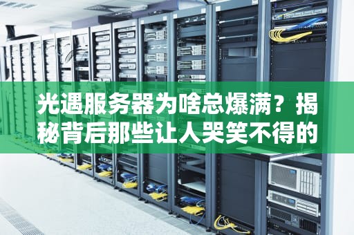 光遇服务器为啥总爆满？揭秘背后那些让人哭笑不得的技术真相
