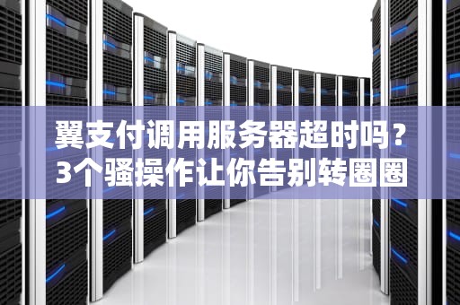 翼支付调用服务器超时吗？3个骚操作让你告别转圈圈！