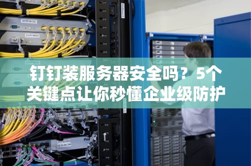 钉钉装服务器安全吗？5个关键点让你秒懂企业级防护！