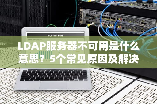 LDAP服务器不可用是什么意思？5个常见原因及解决方案大揭秘！