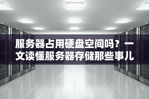 服务器占用硬盘空间吗？一文读懂服务器存储那些事儿！