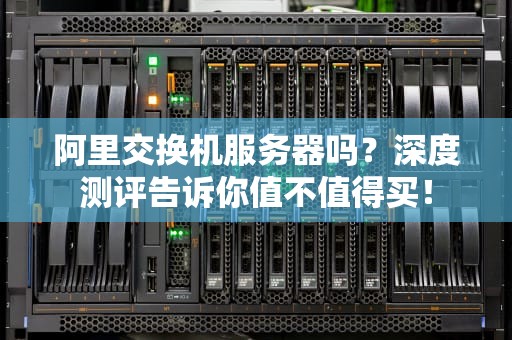 阿里交换机服务器吗？深度测评告诉你值不值得买！