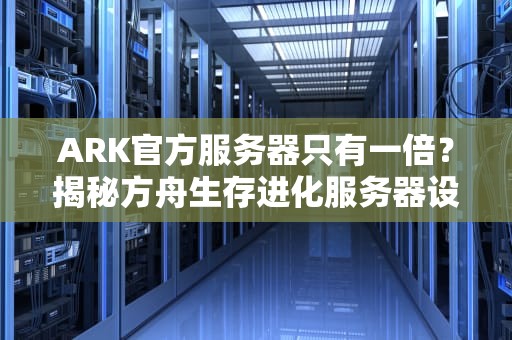 ARK官方服务器只有一倍？揭秘方舟生存进化服务器设置的隐藏玄机！