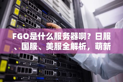FGO是什么服务器啊？日服、国服、美服全解析，萌新入坑必看！