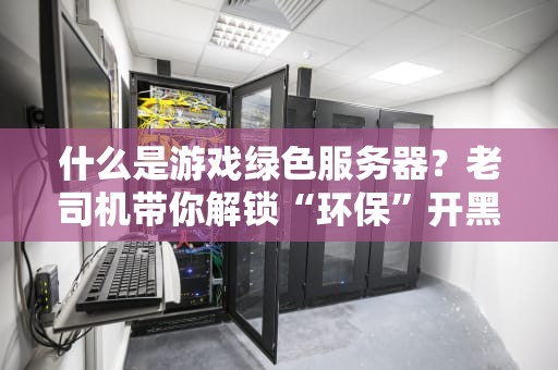 什么是游戏绿色服务器？老司机带你解锁“环保”开黑新姿势！