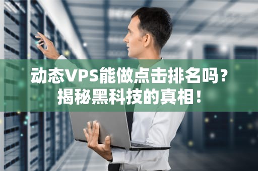 动态VPS能做点击排名吗？揭秘黑科技的真相！