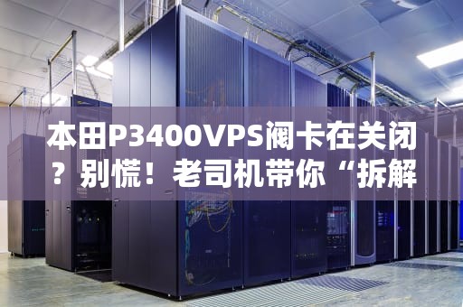 本田P3400VPS阀卡在关闭？别慌！老司机带你“拆解”这个烦人精！