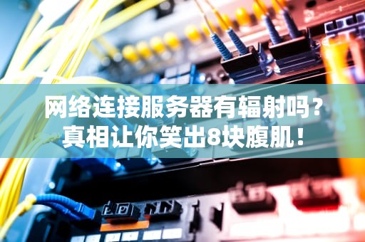 网络连接服务器有辐射吗？真相让你笑出8块腹肌！