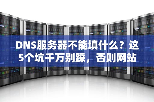 DNS服务器不能填什么？这5个坑千万别踩，否则网站秒变404！