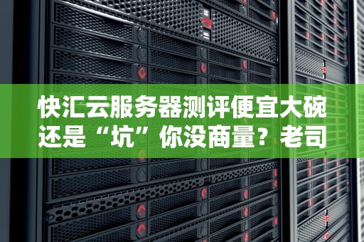 快汇云服务器测评便宜大碗还是“坑”你没商量？老司机带你看透真相！