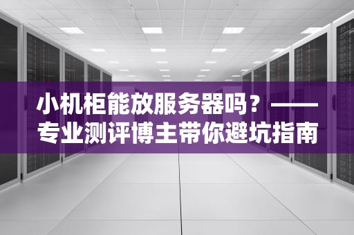 小机柜能放服务器吗？——专业测评博主带你避坑指南