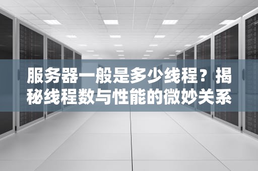 服务器一般是多少线程？揭秘线程数与性能的微妙关系！