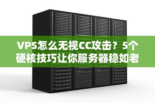 VPS怎么无视CC攻击？5个硬核技巧让你服务器稳如老狗！