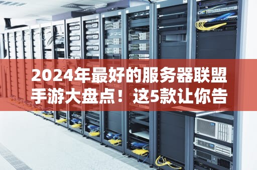 2024年最好的服务器联盟手游大盘点！这5款让你告别卡顿和延迟