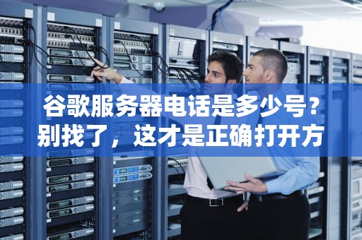 谷歌服务器电话是多少号？别找了，这才是正确打开方式！