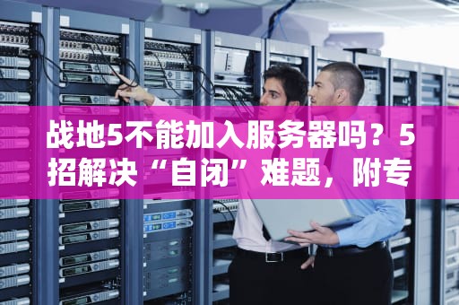 战地5不能加入服务器吗？5招解决“自闭”难题，附专业排雷指南！