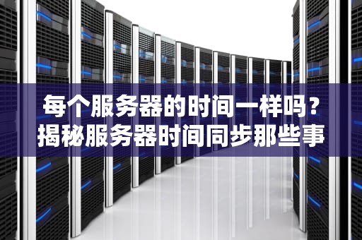 每个服务器的时间一样吗？揭秘服务器时间同步那些事儿！