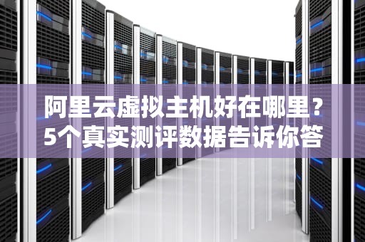 阿里云虚拟主机好在哪里？5个真实测评数据告诉你答案！