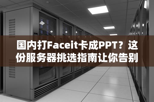 国内打Faceit卡成PPT？这份服务器挑选指南让你告别“瞬移”吃鸡！