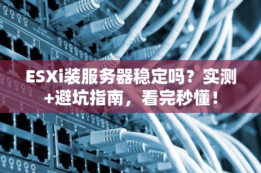 ESXi装服务器稳定吗？实测+避坑指南，看完秒懂！