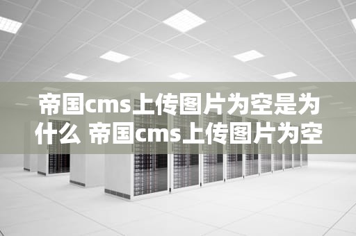 帝国cms上传图片为空是为什么 帝国cms上传图片为空是为什么原因