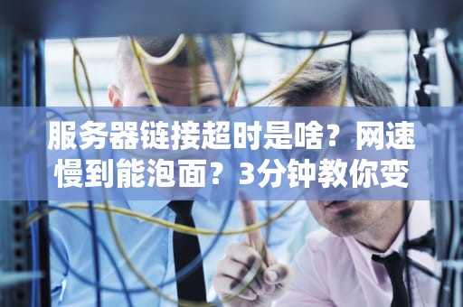 服务器链接超时是啥？网速慢到能泡面？3分钟教你变“修网侠”！（附终极解决方案）