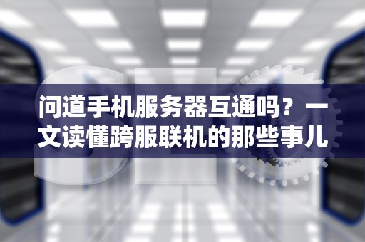 问道手机服务器互通吗？一文读懂跨服联机的那些事儿！