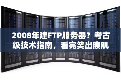2008年建FTP服务器？考古级技术指南，看完笑出腹肌！