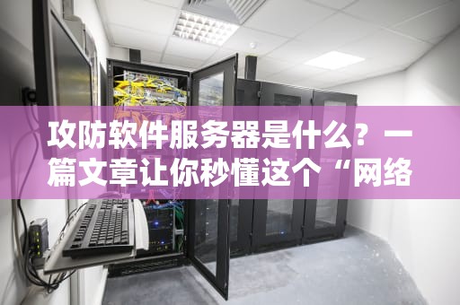 攻防软件服务器是什么？一篇文章让你秒懂这个“网络保镖”的硬核操作！