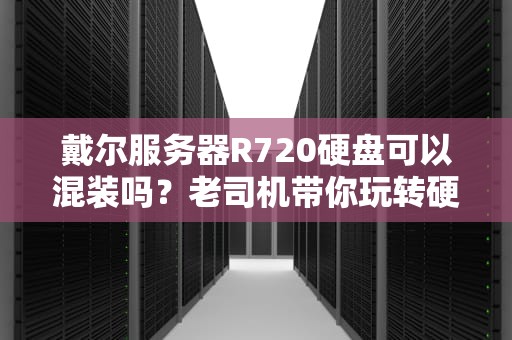 戴尔服务器R720硬盘可以混装吗？老司机带你玩转硬盘混搭风