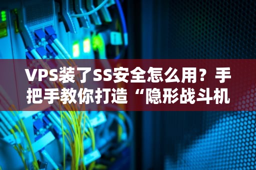 VPS装了SS安全怎么用？手把手教你打造“隐形战斗机”般的私密网络！