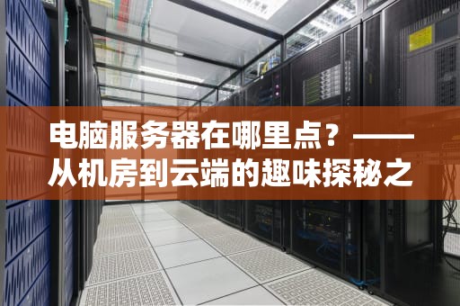 电脑服务器在哪里点？——从机房到云端的趣味探秘之旅