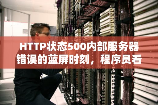HTTP状态500内部服务器错误的蓝屏时刻，程序员看了都想砸键盘！