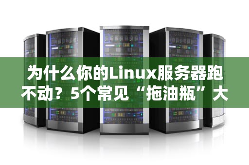 为什么你的Linux服务器跑不动？5个常见“拖油瓶”大揭秘！