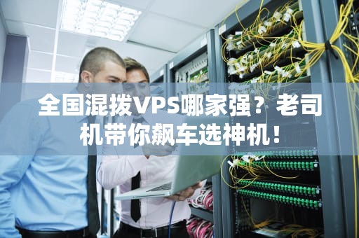 全国混拨VPS哪家强？老司机带你飙车选神机！