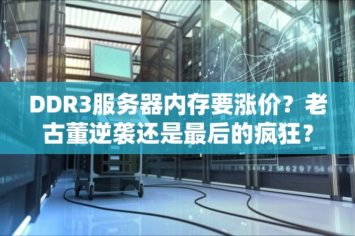 DDR3服务器内存要涨价？老古董逆袭还是最后的疯狂？