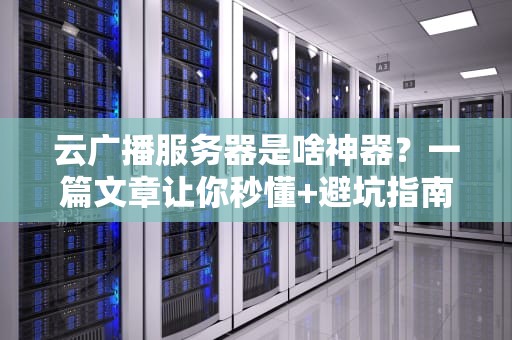 云广播服务器是啥神器？一篇文章让你秒懂+避坑指南！