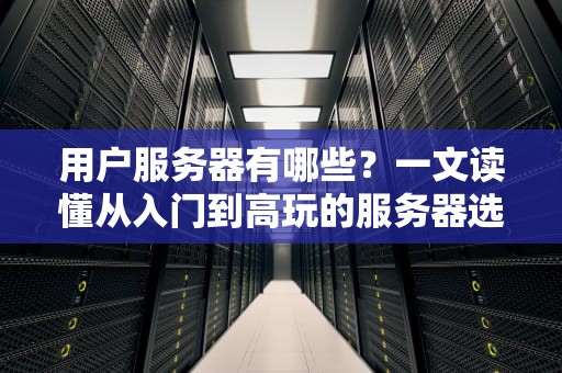 用户服务器有哪些？一文读懂从入门到高玩的服务器选择指南！