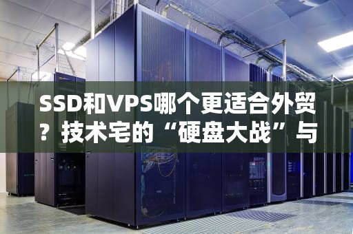 SSD和VPS哪个更适合外贸？技术宅的“硬盘大战”与“云主机选妃指南”