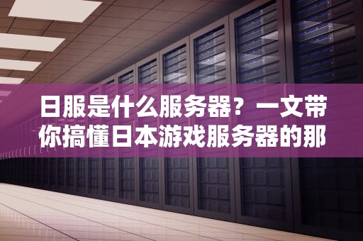 日服是什么服务器？一文带你搞懂日本游戏服务器的那些事儿！