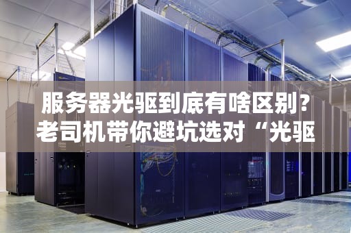 服务器光驱到底有啥区别？老司机带你避坑选对“光驱界劳斯莱斯”！