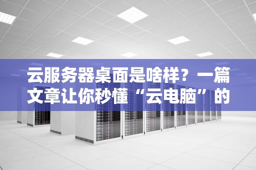 云服务器桌面是啥样？一篇文章让你秒懂“云电脑”的奥秘！