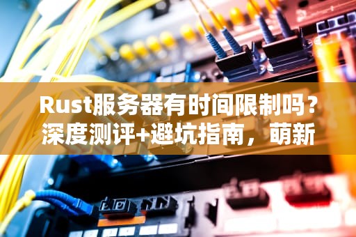 Rust服务器有时间限制吗？深度测评+避坑指南，萌新必看！